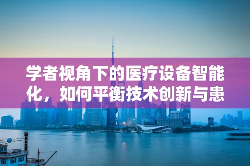 学者视角下的医疗设备智能化，如何平衡技术创新与患者安全？