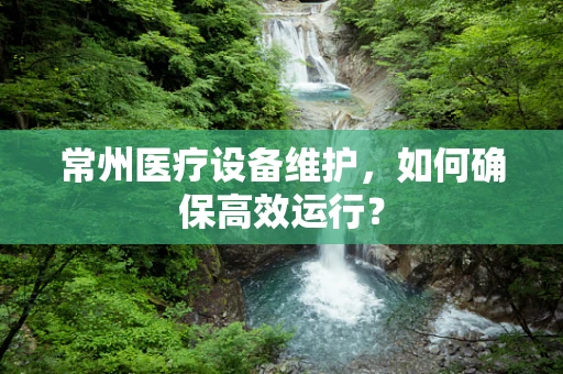 常州医疗设备维护，如何确保高效运行？