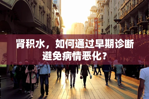 肾积水，如何通过早期诊断避免病情恶化？