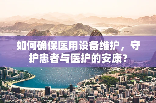 如何确保医用设备维护，守护患者与医护的安康？