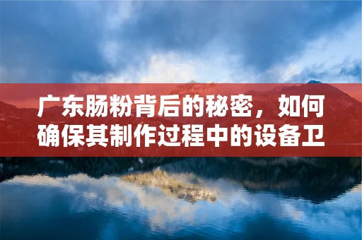 广东肠粉背后的秘密，如何确保其制作过程中的设备卫生与安全？