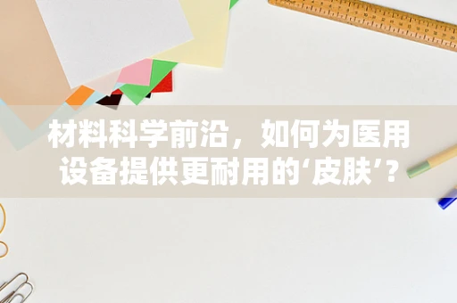 材料科学前沿，如何为医用设备提供更耐用的‘皮肤’？