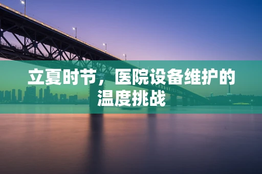 立夏时节，医院设备维护的温度挑战