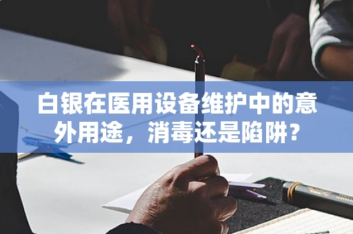 白银在医用设备维护中的意外用途，消毒还是陷阱？