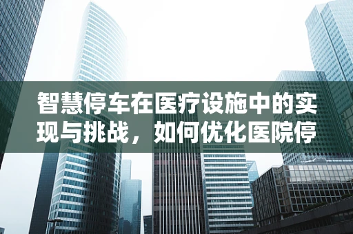 智慧停车在医疗设施中的实现与挑战，如何优化医院停车场管理？