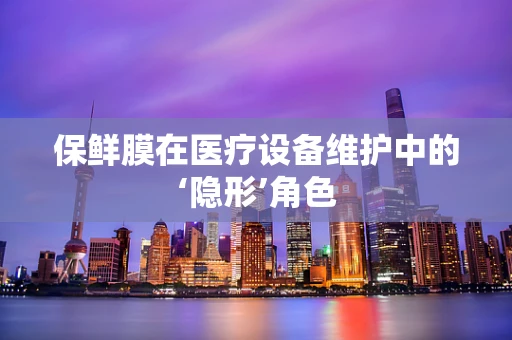 保鲜膜在医疗设备维护中的‘隐形’角色