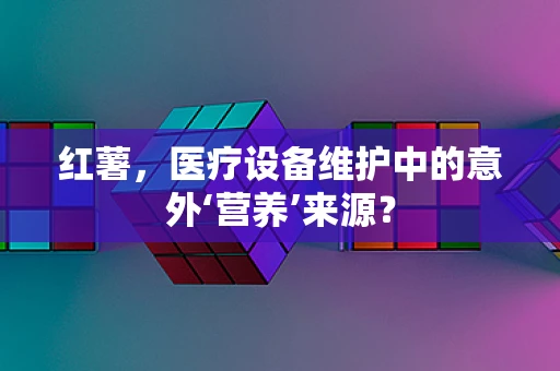 红薯，医疗设备维护中的意外‘营养’来源？