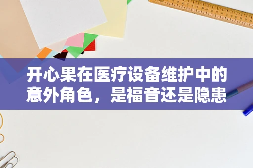 开心果在医疗设备维护中的意外角色，是福音还是隐患？