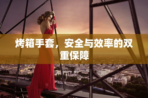 烤箱手套，安全与效率的双重保障