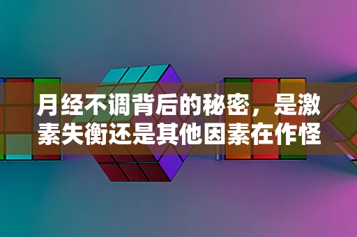 月经不调背后的秘密，是激素失衡还是其他因素在作怪？
