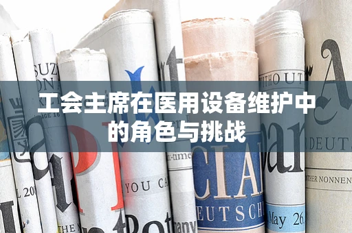 工会主席在医用设备维护中的角色与挑战