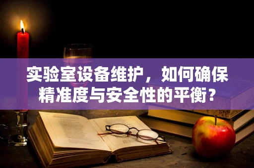实验室设备维护，如何确保精准度与安全性的平衡？