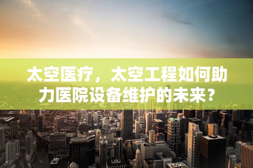太空医疗，太空工程如何助力医院设备维护的未来？