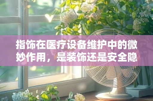指饰在医疗设备维护中的微妙作用，是装饰还是安全隐忧？