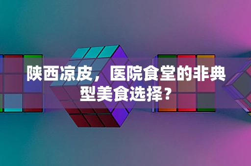 陕西凉皮，医院食堂的非典型美食选择？