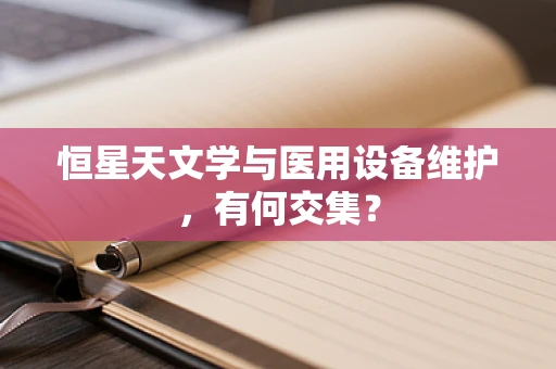 恒星天文学与医用设备维护，有何交集？