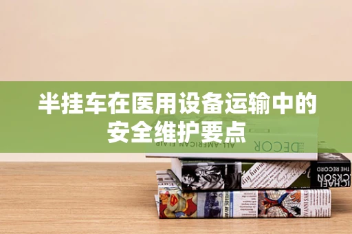 半挂车在医用设备运输中的安全维护要点