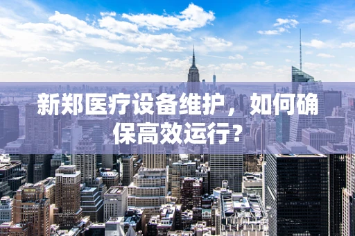 新郑医疗设备维护，如何确保高效运行？
