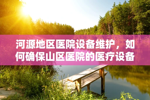 河源地区医院设备维护，如何确保山区医院的医疗设备稳定运行？