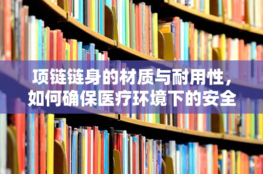 项链链身的材质与耐用性，如何确保医疗环境下的安全与高效？