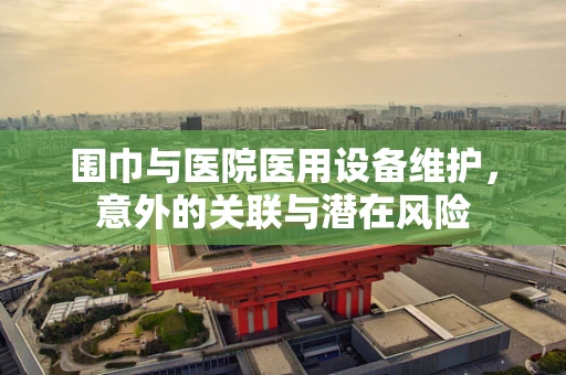 围巾与医院医用设备维护，意外的关联与潜在风险
