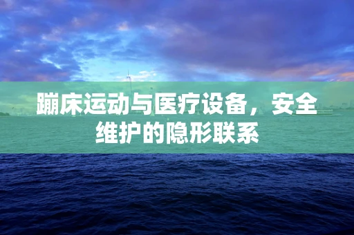 蹦床运动与医疗设备，安全维护的隐形联系