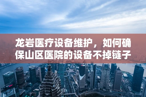 龙岩医疗设备维护，如何确保山区医院的设备不掉链子？