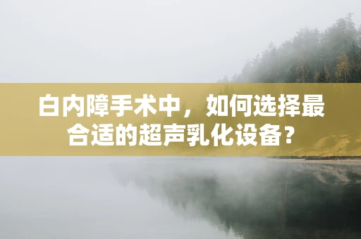 白内障手术中，如何选择最合适的超声乳化设备？