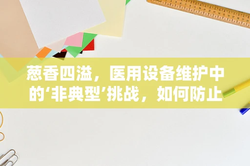 葱香四溢，医用设备维护中的‘非典型’挑战，如何防止葱油饼香气干扰精密仪器？
