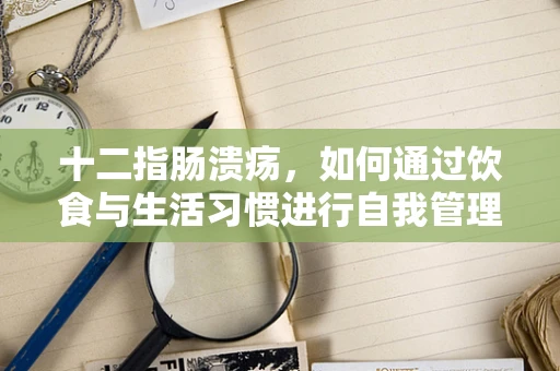 十二指肠溃疡，如何通过饮食与生活习惯进行自我管理？