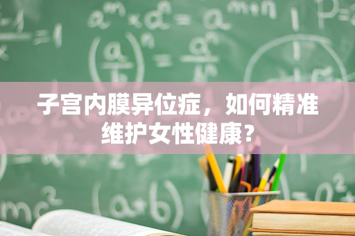 子宫内膜异位症，如何精准维护女性健康？