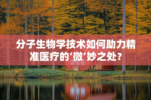 分子生物学技术如何助力精准医疗的‘微’妙之处？