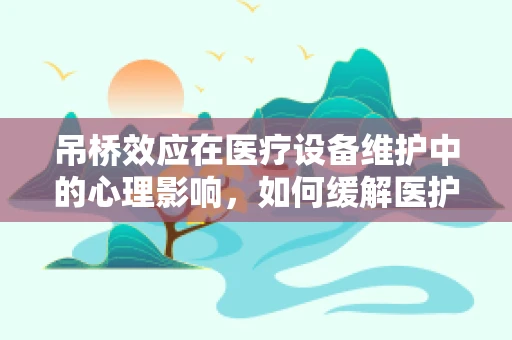 吊桥效应在医疗设备维护中的心理影响，如何缓解医护人员紧张情绪？