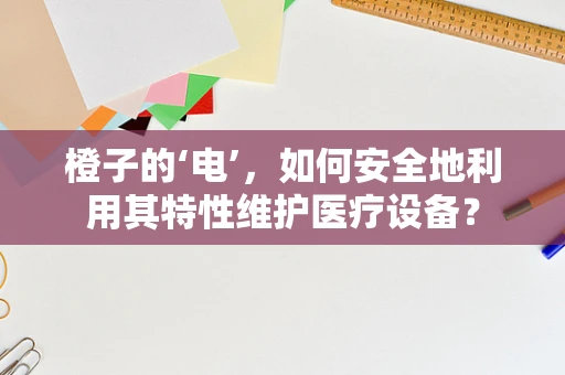 橙子的‘电’，如何安全地利用其特性维护医疗设备？