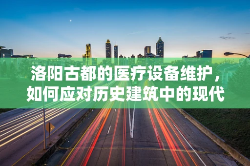 洛阳古都的医疗设备维护，如何应对历史建筑中的现代挑战？