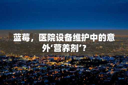 蓝莓，医院设备维护中的意外‘营养剂’？