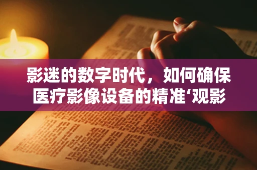 影迷的数字时代，如何确保医疗影像设备的精准‘观影’？