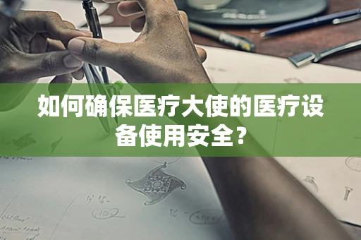 如何确保医疗大使的医疗设备使用安全？
