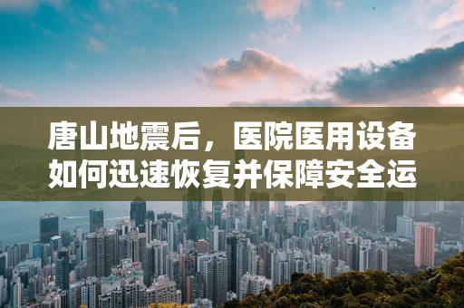 唐山地震后，医院医用设备如何迅速恢复并保障安全运行？