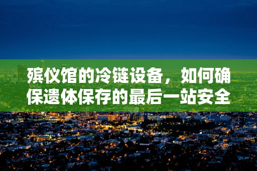 殡仪馆的冷链设备，如何确保遗体保存的最后一站安全？
