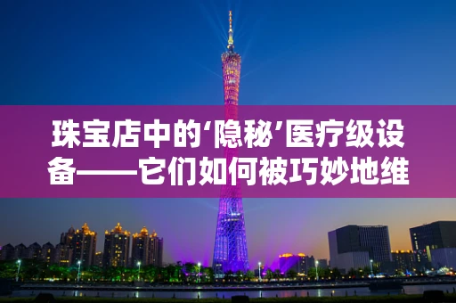 珠宝店中的‘隐秘’医疗级设备——它们如何被巧妙地维护？