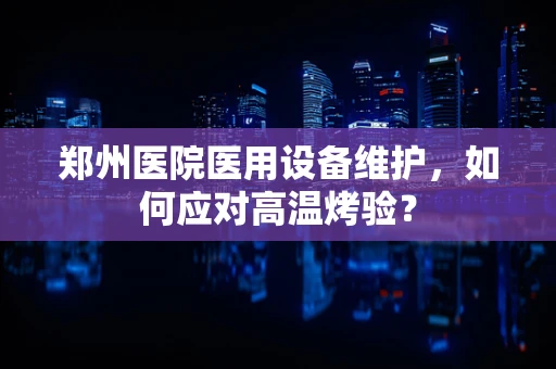 郑州医院医用设备维护，如何应对高温烤验？