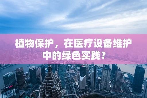 植物保护，在医疗设备维护中的绿色实践？