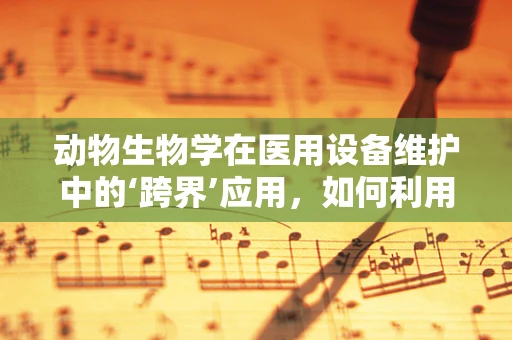 动物生物学在医用设备维护中的‘跨界’应用，如何利用动物模型优化设备设计？