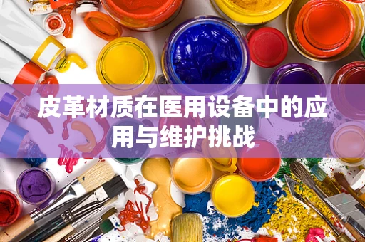 皮革材质在医用设备中的应用与维护挑战