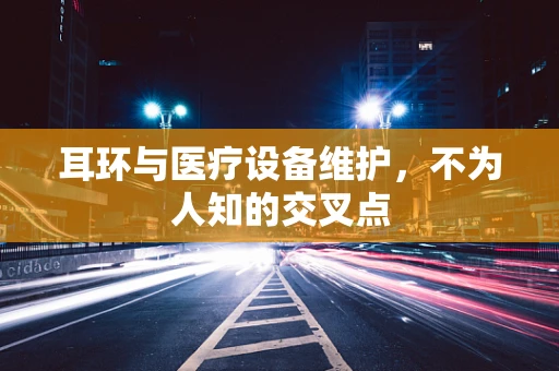 耳环与医疗设备维护，不为人知的交叉点