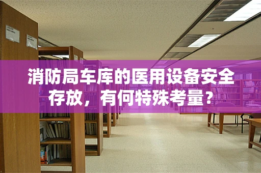 消防局车库的医用设备安全存放，有何特殊考量？