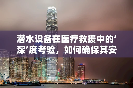 潜水设备在医疗救援中的‘深’度考验，如何确保其安全高效？