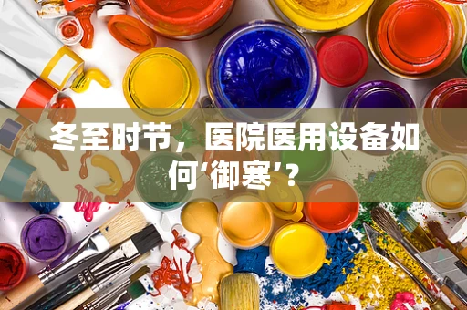 冬至时节，医院医用设备如何‘御寒’？