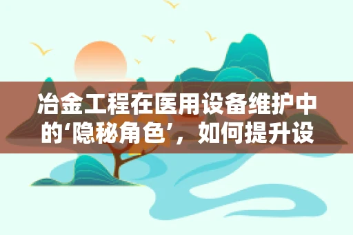 冶金工程在医用设备维护中的‘隐秘角色’，如何提升设备耐用性与安全性？